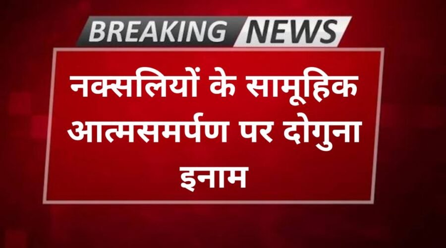 नक्सलियों के सामूहिक आत्मसमर्पण पर दोगुना इनाम